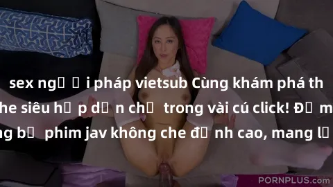 sex người pháp vietsub Cùng khám phá thế giới jav không che siêu hấp dẫn chỉ trong vài cú click! Đắm chìm trong những bộ phim jav không che đỉnh cao, mang lại trải nghiệm thú vị và đầy kích thích.