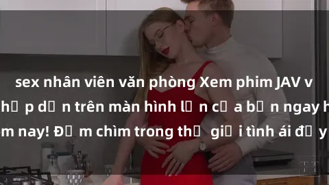 sex nhân viên văn phòng Xem phim JAV vietsub mới nhất và hấp dẫn trên màn hình lớn của bạn ngay hôm nay! Đắm chìm trong thế giới tình ái đầy nóng bỏng và kích thích.