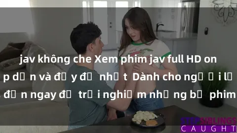 jav không che Xem phim jav full HD online miễn phí - Hấp dẫn và đầy đủ nhất  Dành cho người lớn, đến ngay để trải nghiệm những bộ phim hấp dẫn và hấp dẫn.
