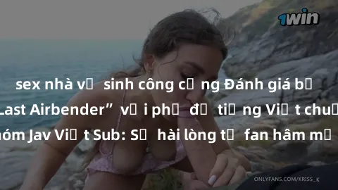 sex nhà vệ sinh công cộng Đánh giá bộ phim “Avatar: The Last Airbender” với phụ đề tiếng Việt chuẩn chỉnh từ nhóm Jav Việt Sub: Sự hài lòng từ fan hâm mộ và những điểm đáng chú ý trong bộ phim.