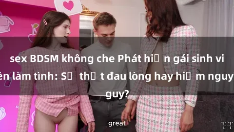 sex BDSM không che Phát hiện gái sinh viên làm tình: Sự thật đau lòng hay hiểm nguy?