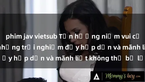 phim jav vietsub Tận hưởng niềm vui của sex với gái trẻ: những trải nghiệm đầy hấp dẫn và mãnh liệt không thể bỏ lỡ