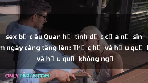 sex bắc âu Quan hệ tình dục của nữ sinh Việt Nam ngày càng tăng lên: Thực hư và hậu quả không ngờ