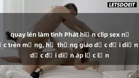 quay lén làm tình Phát hiện clip sex nữ sinh gây sốc trên mạng, hệ thống giáo dục đối diện áp lực lớn