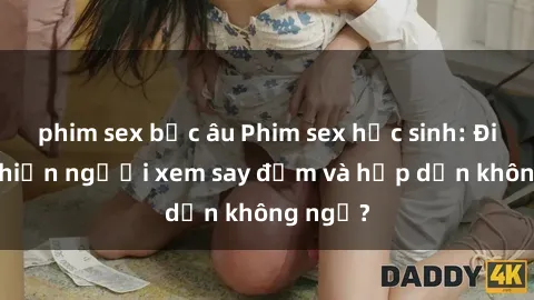 phim sex bắc âu Phim sex học sinh: Điều gì khiến người xem say đắm và hấp dẫn không ngờ?