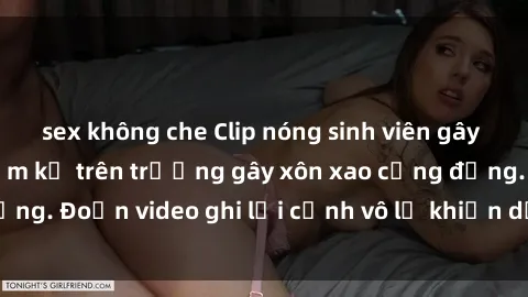 sex không che Clip nóng sinh viên gây sốc: Hành động cấm kỵ trên trường gây xôn xao cộng đồng. Đoạn video ghi lại cảnh vô lễ khiến dư luận bức xúc.