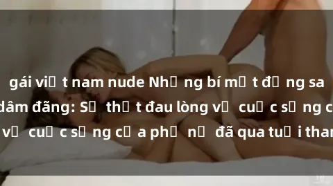 gái việt nam nude Những bí mật đằng sau vẻ ngoài gái già dâm đãng: Sự thật đau lòng về cuộc sống của phụ nữ đã qua tuổi thanh xuân
