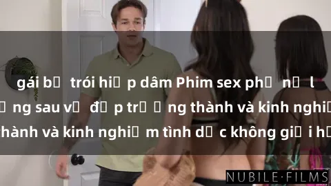 gái bị trói hiếp dâm Phim sex phụ nữ lớn tuổi: Sức hút đằng sau vẻ đẹp trưởng thành và kinh nghiệm tình dục không giới hạn