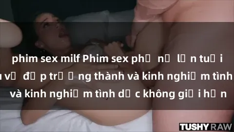 phim sex milf Phim sex phụ nữ lớn tuổi: Sức hút đằng sau vẻ đẹp trưởng thành và kinh nghiệm tình dục không giới hạn