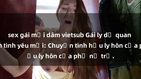sex gái mại dâm vietsub Gái ly dị quan hệ tìm kiếm tình yêu mới: Chuyện tình hậu ly hôn của phụ nữ trẻ.
