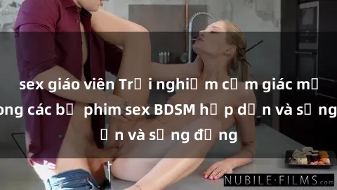 sex giáo viên Trải nghiệm cảm giác mới lạ trong các bộ phim sex BDSM hấp dẫn và sống động