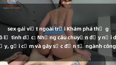 sex gái việt ngoài trời Khám phá thế giới của phim sex nô lệ tình dục: Những câu chuyện đầy nổi dậy, gợi cảm và gây sốc đến từ ngành công nghiệp giải trí đen tối