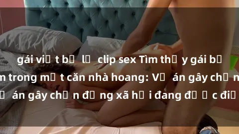 gái việt bị lộ clip sex Tìm thấy gái bị trói và bị hiếp dâm trong một căn nhà hoang: Vụ án gây chấn động xã hội đang được điều tra vào.