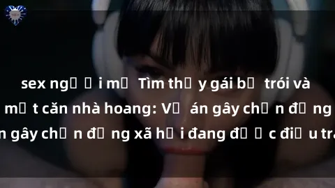 sex người mỹ Tìm thấy gái bị trói và bị hiếp dâm trong một căn nhà hoang: Vụ án gây chấn động xã hội đang được điều tra vào.