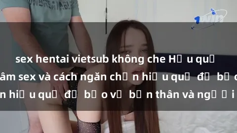sex hentai vietsub không che Hậu quả của hành vi bạo dâm sex và cách ngăn chặn hiệu quả để bảo vệ bản thân và người thân