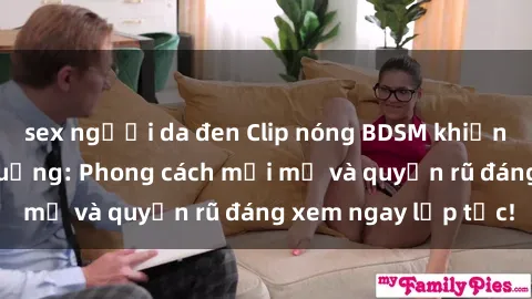 sex người da đen Clip nóng BDSM khiến người xem phát cuồng: Phong cách mới mẻ và quyến rũ đáng xem ngay lập tức!