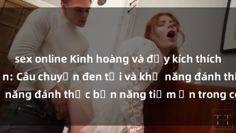 sex online Kinh hoàng và đầy kích thích với phim sex tra tấn: Câu chuyện đen tối và khả năng đánh thức bản năng tiềm ẩn trong con người