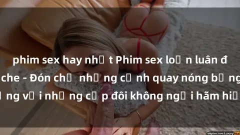 phim sex hay nhất Phim sex loạn luân đầy kích thích không che - Đón chờ những cảnh quay nóng bỏng với những cặp đôi không ngại hãm hiếp gia đình trong lòng