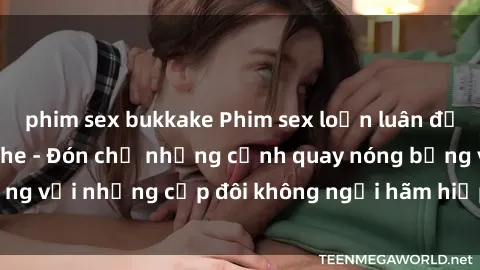 phim sex bukkake Phim sex loạn luân đầy kích thích không che - Đón chờ những cảnh quay nóng bỏng với những cặp đôi không ngại hãm hiếp gia đình trong lòng