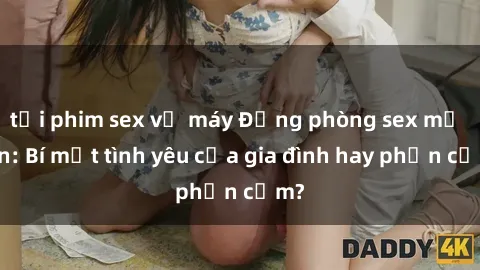 tải phim sex về máy Động phòng sex mẹ con: Bí mật tình yêu của gia đình hay phản cảm?