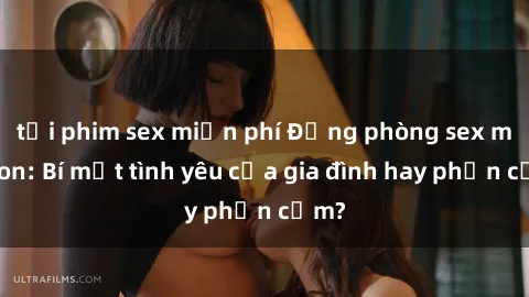 tải phim sex miễn phí Động phòng sex mẹ con: Bí mật tình yêu của gia đình hay phản cảm?