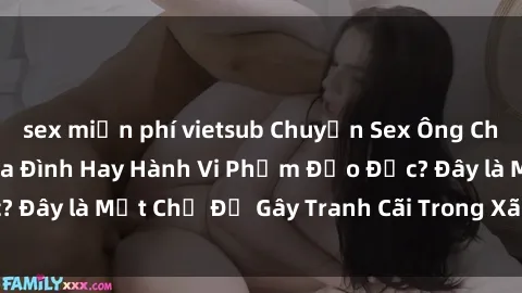 sex miễn phí vietsub Chuyện Sex Ông Cháu: Mối Quan Hệ Gia Đình Hay Hành Vi Phạm Đạo Đức? Đây là Một Chủ Đề Gây Tranh Cãi Trong Xã Hội Hiện Nay.