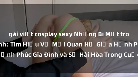 gái việt cosplay sexy Những Bí Mật trong Tình Dục Gia Đình: Tìm Hiểu Về Mối Quan Hệ Giữa Hạnh Phúc Gia Đình và Sự Hài Hòa Trong Cuộc Sống Tình Dục