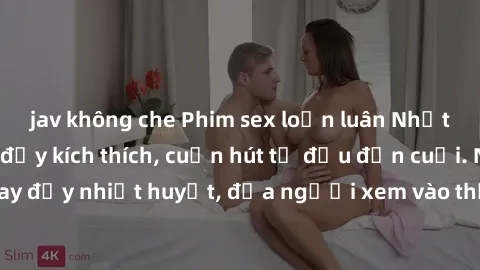 jav không che Phim sex loạn luân Nhật Bản: Hành động đầy kích thích, cuốn hút từ đầu đến cuối. Những cảnh quay đầy nhiệt huyết, đưa người xem vào thế giới độc đáo của tình thân. Đừng bỏ lỡ!