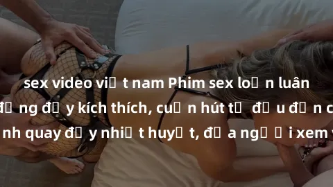sex video việt nam Phim sex loạn luân Nhật Bản: Hành động đầy kích thích, cuốn hút từ đầu đến cuối. Những cảnh quay đầy nhiệt huyết, đưa người xem vào thế giới độc đáo của tình thân. Đừng bỏ lỡ!