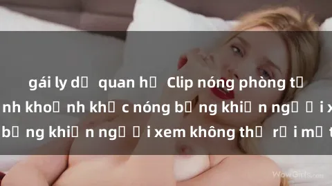 gái ly dị quan hệ Clip nóng phòng tắm gây sốt: Cận cảnh khoảnh khắc nóng bỏng khiến người xem không thể rời mắt