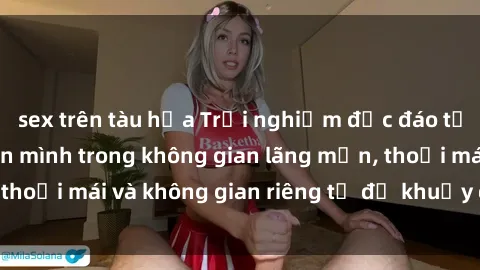 sex trên tàu hỏa Trải nghiệm độc đáo tại sex nhà nghỉ: ẩn mình trong không gian lãng mạn, thoải mái và không gian riêng tư để khuấy động tình ái.