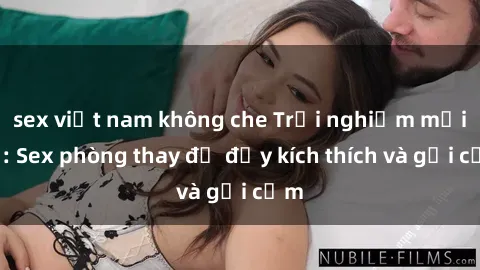 sex việt nam không che Trải nghiệm mới lạ: Sex phòng thay đồ đầy kích thích và gợi cảm