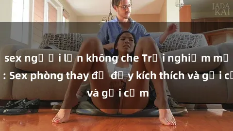 sex người lớn không che Trải nghiệm mới lạ: Sex phòng thay đồ đầy kích thích và gợi cảm