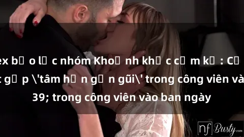 sex bạo lực nhóm Khoảnh khắc cấm kỵ: Cặp đôi bị bắt gặp 'tâm hồn gần gũi' trong công viên vào ban ngày