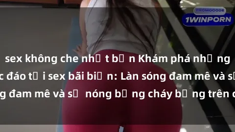 sex không che nhật bản Khám phá những trải nghiệm độc đáo tại sex bãi biển: Làn sóng đam mê và sự nóng bỏng cháy bỏng trên cát trắng