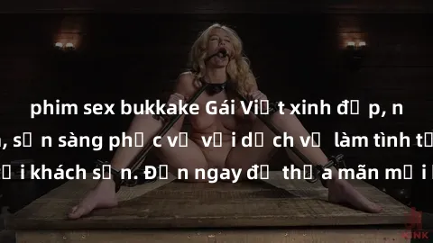 phim sex bukkake Gái Việt xinh đẹp, nồng nàn tình cảm, sẵn sàng phục vụ với dịch vụ làm tình tại khách sạn. Đến ngay để thỏa mãn mọi khao khát của bạn!