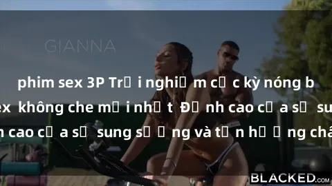 phim sex 3P Trải nghiệm cực kỳ nóng bỏng trong phim sex  không che mới nhất  Đỉnh cao của sự sung sướng và tận hưởng chân thật