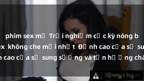 phim sex mỹ Trải nghiệm cực kỳ nóng bỏng trong phim sex  không che mới nhất  Đỉnh cao của sự sung sướng và tận hưởng chân thật