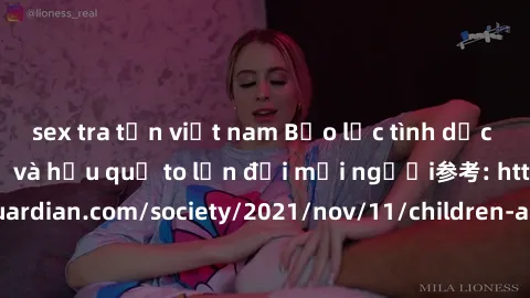 sex tra tấn việt nam Bạo lực tình dục trong nhóm: nguy cơ và hậu quả to lớn đối mọi người参考: https://www.theguardian.com/society/2021/nov/11/children-as-young-as-four-are-being-sexually-abused-by-grou
