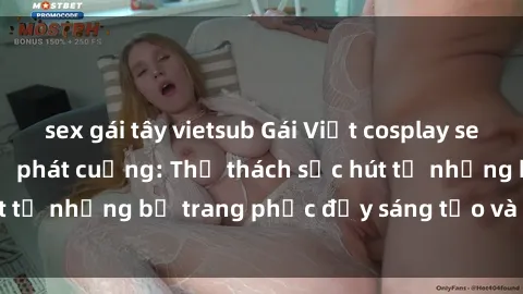 sex gái tây vietsub Gái Việt cosplay sexy khiến fan hâm mộ phát cuồng: Thử thách sức hút từ những bộ trang phục đầy sáng tạo và quyến rũ!