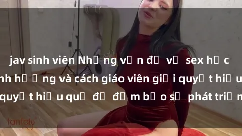 jav sinh viên Những vấn đề về sex học sinh: Các yếu tố ảnh hưởng và cách giáo viên giải quyết hiệu quả để đảm bảo sự phát triển toàn diện.