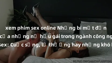 xem phim sex online Những bí mật đằng sau cuộc sống của những nữ hầu gái trong ngành công nghiệp sex: Cuộc sống, lẽ thường hay những khó khăn mà họ phải đối mặt.