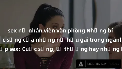 sex nữ nhân viên văn phòng Những bí mật đằng sau cuộc sống của những nữ hầu gái trong ngành công nghiệp sex: Cuộc sống, lẽ thường hay những khó khăn mà họ phải đối mặt.