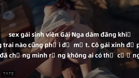 sex gái sinh viên Gái Nga dâm đãng khiến tim bất cứ chàng trai nào cũng phải đỏ mặt. Cô gái xinh đẹp này đã chứng minh rằng không ai có thể cưỡng lại khi cô làm tình đắm say.
