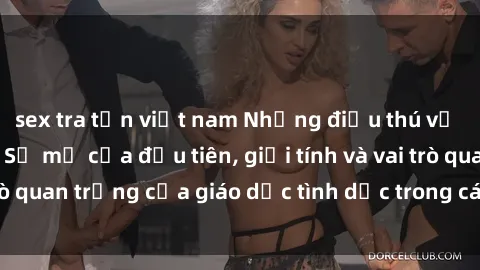 sex tra tấn việt nam Những điều thú vị về sex ở Bắc Âu: Sự mở cửa đầu tiên, giới tính và vai trò quan trọng của giáo dục tình dục trong các quốc gia này.