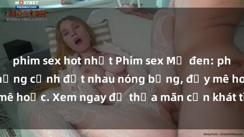 phim sex hot nhất Phim sex Mỹ đen: phút mãnh liệt với những cảnh địt nhau nóng bỏng, đầy mê hoặc. Xem ngay để thỏa mãn cơn khát tình dục của bạn!
