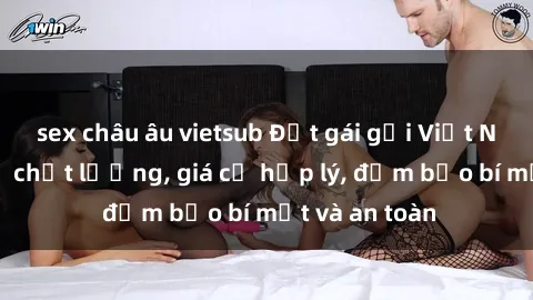 sex châu âu vietsub Đặt gái gọi Việt Nam: Dịch vụ chất lượng, giá cả hợp lý, đảm bảo bí mật và an toàn