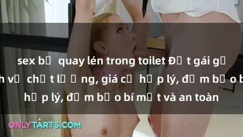 sex bị quay lén trong toilet Đặt gái gọi Việt Nam: Dịch vụ chất lượng, giá cả hợp lý, đảm bảo bí mật và an toàn