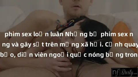 phim sex loạn luân Những bộ phim sex ngoại quốc nổi tiếng và gây sốt trên mạng xã hội. Cảnh quay táo bạo, diễn viên ngoại quốc nóng bỏng trong các tác phẩm đỉnh cao.