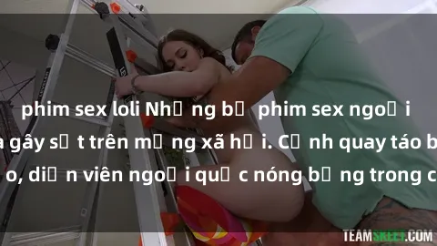 phim sex loli Những bộ phim sex ngoại quốc nổi tiếng và gây sốt trên mạng xã hội. Cảnh quay táo bạo, diễn viên ngoại quốc nóng bỏng trong các tác phẩm đỉnh cao.